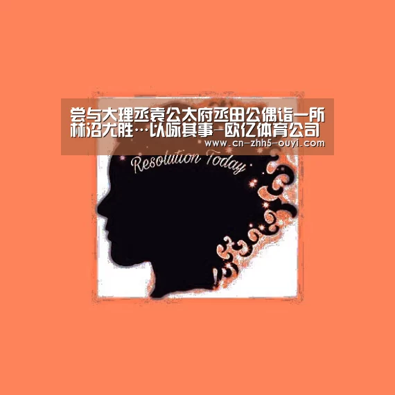尝与大理丞袁公太府丞田公偶诣一所林沼尤胜…以咏其事-欧亿体育公司(图3) 欧亿体育公司