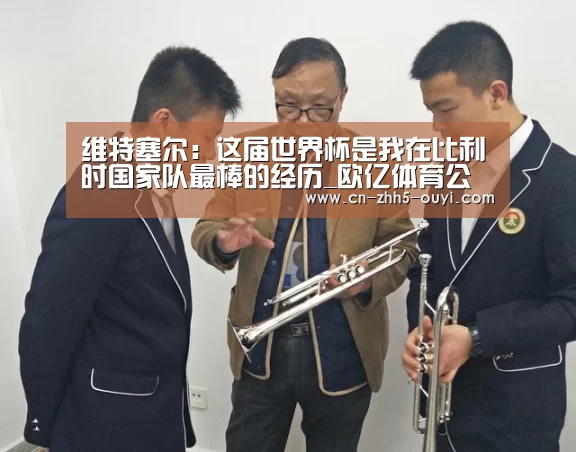维特塞尔:这届世界杯是我在比利时国家队最棒的经历_欧亿体育公司(图1) 欧亿体育部门