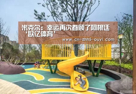 米克尔:幸运再次眷顾了阿根廷‘欧亿体育’(图2) 欧亿体育
