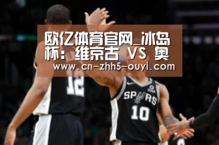 欧亿体育官网_冰岛杯: 维京古 VS 奥拉夫斯维克维京赛出小球比分0:1(图1) 欧亿体育部门
